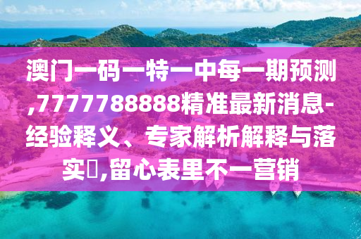 澳門(mén)一碼一特一中每一期預(yù)測(cè),7777788888精準(zhǔn)最新消息-經(jīng)驗(yàn)釋義、專(zhuān)家解析解釋與落實(shí)?,留心表里不一營(yíng)銷(xiāo)