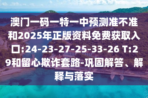澳門一碼一特一中預測準不準和2025年正版資料免費獲取入口:24-23-27-25-33-26 T:29和留心欺詐套路-鞏固解答、解釋與落實