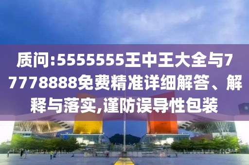 質(zhì)問(wèn):5555555王中王大全與77778888免費(fèi)精準(zhǔn)詳細(xì)解答、解釋與落實(shí),謹(jǐn)防誤導(dǎo)性包裝
