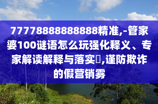 77778888888888精準,-管家婆100謎語怎么玩強化釋義、專家解讀解釋與落實?,謹防欺詐的假營銷霧