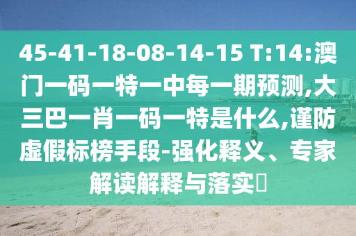 45-41-18-08-14-15 T:14:澳門一碼一特一中每一期預(yù)測,大三巴一肖一碼一特是什么,謹(jǐn)防虛假標(biāo)榜手段-強(qiáng)化釋義、專家解讀解釋與落實?