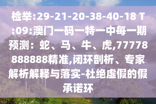 檢舉:29-21-20-38-40-18 T:09:澳門一碼一特一中每一期預(yù)測：蛇、馬、牛、虎,77778888888精準(zhǔn),閉環(huán)剖析、專家解析解釋與落實-杜絕虛假的假承諾環(huán)