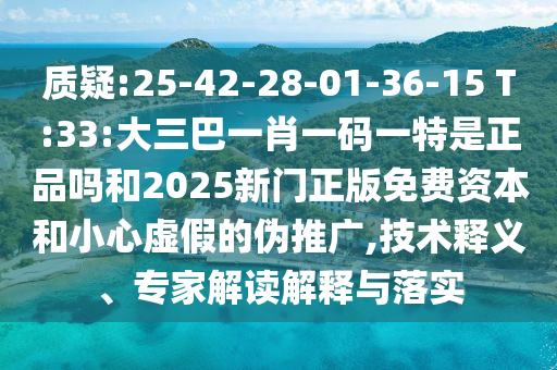 質(zhì)疑:25-42-28-01-36-15 T:33:大三巴一肖一碼一特是正品嗎和2025新門正版免費(fèi)資本和小心虛假的偽推廣,技術(shù)釋義、專家解讀解釋與落實(shí)