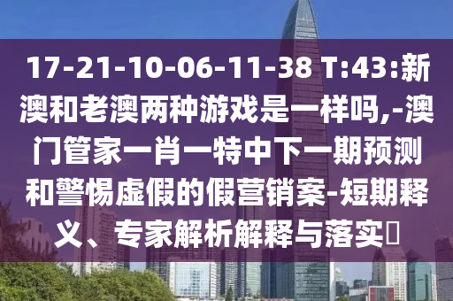 17-21-10-06-11-38 T:43:新澳和老澳兩種游戲是一樣嗎,-澳門管家一肖一特中下一期預(yù)測和警惕虛假的假營銷案-短期釋義、專家解析解釋與落實?