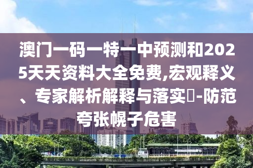 澳門一碼一特一中預(yù)測和2025天天資料大全免費(fèi),宏觀釋義、專家解析解釋與落實(shí)?-防范夸張幌子危害