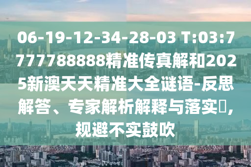 06-19-12-34-28-03 T:03:7777788888精準傳真解和2025新澳天天精準大全謎語-反思解答、專家解析解釋與落實?,規(guī)避不實鼓吹