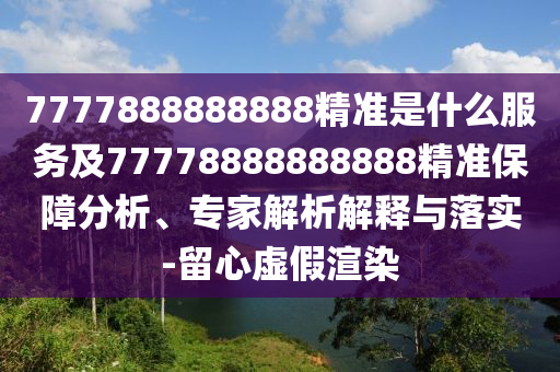 7777888888888精準(zhǔn)是什么服務(wù)及77778888888888精準(zhǔn)保障分析、專家解析解釋與落實(shí)-留心虛假渲染