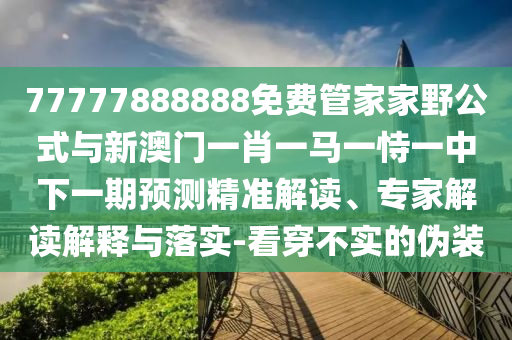 77777888888免費(fèi)管家家野公式與新澳門一肖一馬一恃一中下一期預(yù)測精準(zhǔn)解讀、專家解讀解釋與落實(shí)-看穿不實(shí)的偽裝