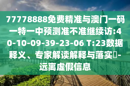77778888免費精準與澳門一碼一特一中預測準不準繼續(xù)訪:40-10-09-39-23-06 T:23數(shù)據(jù)釋義、專家解讀解釋與落實?-遠離虛假信息
