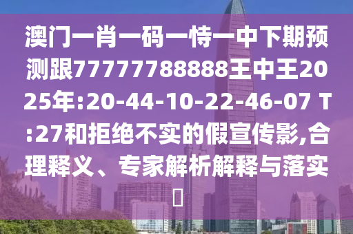 澳門一肖一碼一恃一中下期預測跟77777788888王中王2025年:20-44-10-22-46-07 T:27和拒絕不實的假宣傳影,合理釋義、專家解析解釋與落實?