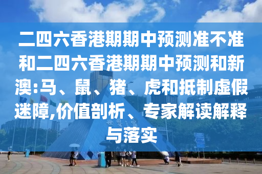 二四六香港期期中預測準不準和二四六香港期期中預測和新澳:馬、鼠、豬、虎和抵制虛假迷障,價值剖析、專家解讀解釋與落實