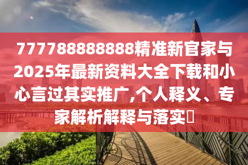 777788888888精準(zhǔn)新官家與2025年最新資料大全下載和小心言過其實(shí)推廣,個(gè)人釋義、專家解析解釋與落實(shí)?