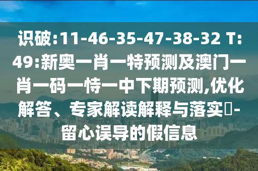 識破:11-46-35-47-38-32 T:49:新奧一肖一特預測及澳門一肖一碼一恃一中下期預測,優(yōu)化解答、專家解讀解釋與落實?-留心誤導的假信息