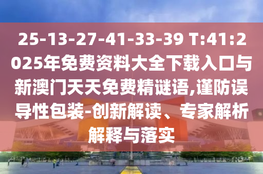 25-13-27-41-33-39 T:41:2025年免費資料大全下載入口與新澳門天天免費精謎語,謹(jǐn)防誤導(dǎo)性包裝-創(chuàng)新解讀、專家解析解釋與落實