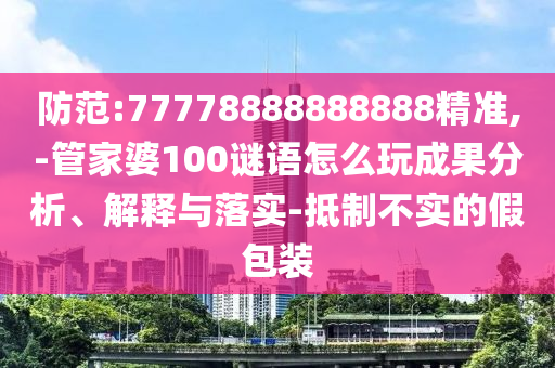 防范:77778888888888精準,-管家婆100謎語怎么玩成果分析、解釋與落實-抵制不實的假包裝