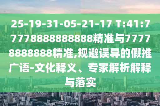25-19-31-05-21-17 T:41:77778888888888精準(zhǔn)與77778888888精準(zhǔn),規(guī)避誤導(dǎo)的假推廣語-文化釋義、專家解析解釋與落實(shí)