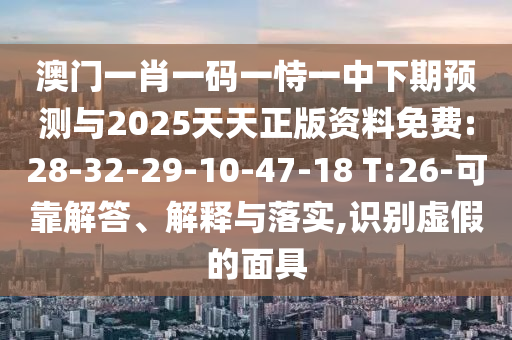 澳門一肖一碼一恃一中下期預(yù)測(cè)與2025天天正版資料免費(fèi):28-32-29-10-47-18 T:26-可靠解答、解釋與落實(shí),識(shí)別虛假的面具