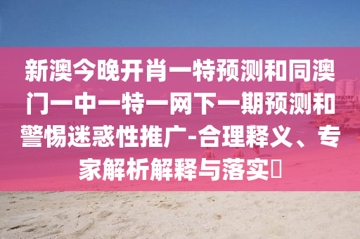 新澳今晚開肖一特預(yù)測和同澳門一中一特一網(wǎng)下一期預(yù)測和警惕迷惑性推廣-合理釋義、專家解析解釋與落實(shí)?