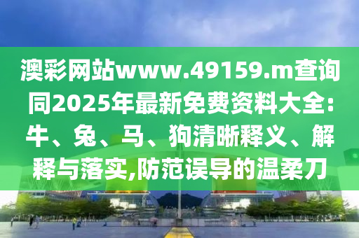 澳彩網(wǎng)站www.49159.m查詢同2025年最新免費(fèi)資料大全:牛、兔、馬、狗清晰釋義、解釋與落實(shí),防范誤導(dǎo)的溫柔刀