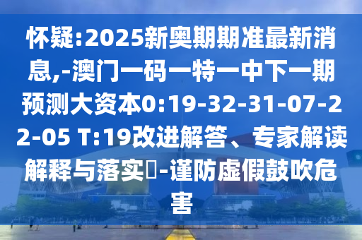 懷疑:2025新奧期期準(zhǔn)最新消息,-澳門(mén)一碼一特一中下一期預(yù)測(cè)大資本0:19-32-31-07-22-05 T:19改進(jìn)解答、專(zhuān)家解讀解釋與落實(shí)?-謹(jǐn)防虛假鼓吹危害