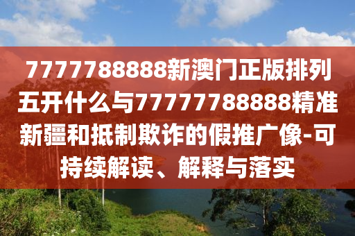 7777788888新澳門正版排列五開(kāi)什么與77777788888精準(zhǔn)新疆和抵制欺詐的假推廣像-可持續(xù)解讀、解釋與落實(shí)