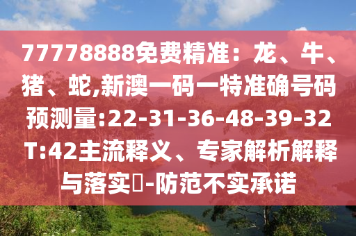 77778888免費(fèi)精準(zhǔn)：龍、牛、豬、蛇,新澳一碼一特準(zhǔn)確號(hào)碼預(yù)測(cè)量:22-31-36-48-39-32 T:42主流釋義、專(zhuān)家解析解釋與落實(shí)?-防范不實(shí)承諾