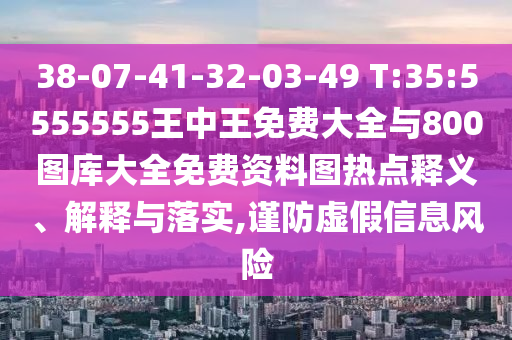 38-07-41-32-03-49 T:35:5555555王中王免費(fèi)大全與800圖庫大全免費(fèi)資料圖熱點(diǎn)釋義、解釋與落實(shí),謹(jǐn)防虛假信息風(fēng)險(xiǎn)