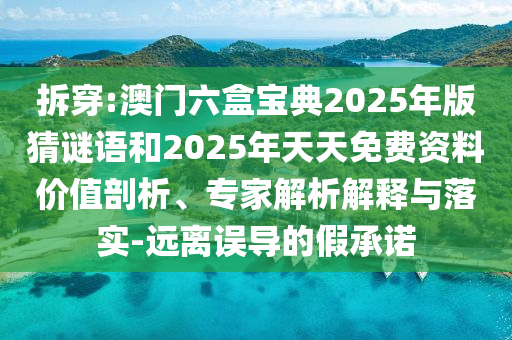 拆穿:澳門六盒寶典2025年版猜謎語和2025年天天免費資料價值剖析、專家解析解釋與落實-遠離誤導的假承諾