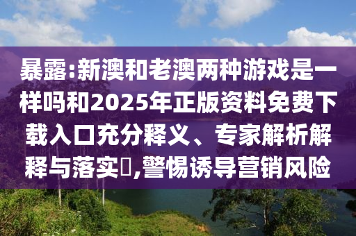 暴露:新澳和老澳兩種游戲是一樣嗎和2025年正版資料免費(fèi)下載入口充分釋義、專(zhuān)家解析解釋與落實(shí)?,警惕誘導(dǎo)營(yíng)銷(xiāo)風(fēng)險(xiǎn)