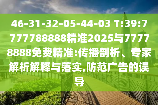 46-31-32-05-44-03 T:39:7777788888精準(zhǔn)2025與77778888免費(fèi)精準(zhǔn):傳播剖析、專家解析解釋與落實,防范廣告的誤導(dǎo)