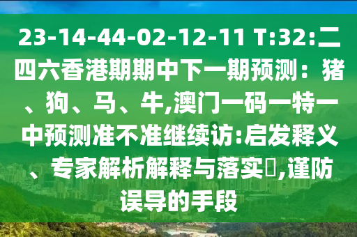 23-14-44-02-12-11 T:32:二四六香港期期中下一期預(yù)測(cè)：豬、狗、馬、牛,澳門(mén)一碼一特一中預(yù)測(cè)準(zhǔn)不準(zhǔn)繼續(xù)訪(fǎng):啟發(fā)釋義、專(zhuān)家解析解釋與落實(shí)?,謹(jǐn)防誤導(dǎo)的手段
