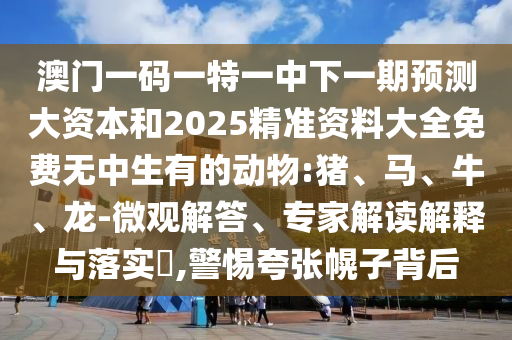 澳門一碼一特一中下一期預(yù)測大資本和2025精準(zhǔn)資料大全免費無中生有的動物:豬、馬、牛、龍-微觀解答、專家解讀解釋與落實?,警惕夸張幌子背后