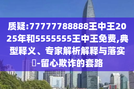 質(zhì)疑:77777788888王中王2025年和5555555王中王免費(fèi),典型釋義、專家解析解釋與落實(shí)?-留心欺詐的套路