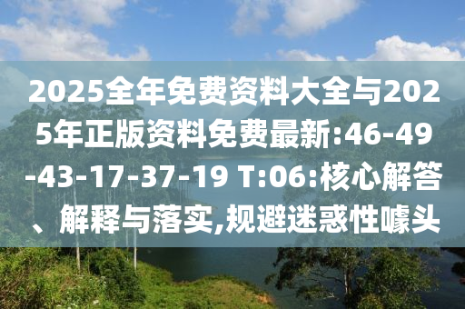 2025全年免費資料大全與2025年正版資料免費最新:46-49-43-17-37-19 T:06:核心解答、解釋與落實,規(guī)避迷惑性噱頭