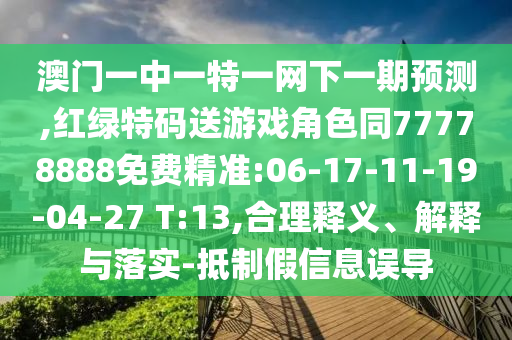 澳門一中一特一網(wǎng)下一期預測,紅綠特碼送游戲角色同77778888免費精準:06-17-11-19-04-27 T:13,合理釋義、解釋與落實-抵制假信息誤導