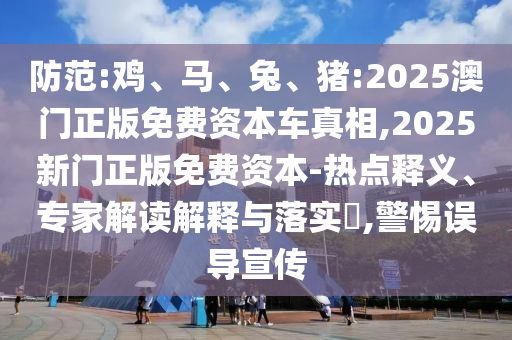 防范:雞、馬、兔、豬:2025澳門(mén)正版免費(fèi)資本車真相,2025新門(mén)正版免費(fèi)資本-熱點(diǎn)釋義、專家解讀解釋與落實(shí)?,警惕誤導(dǎo)宣傳