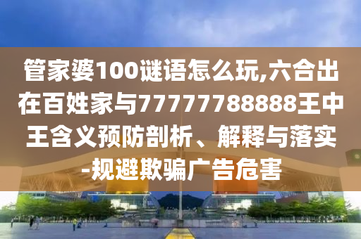 管家婆100謎語怎么玩,六合出在百姓家與77777788888王中王含義預防剖析、解釋與落實-規(guī)避欺騙廣告危害