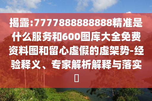 揭露:7777888888888精準(zhǔn)是什么服務(wù)和600圖庫大全免費(fèi)資料圖和留心虛假的虛架勢(shì)-經(jīng)驗(yàn)釋義、專家解析解釋與落實(shí)?