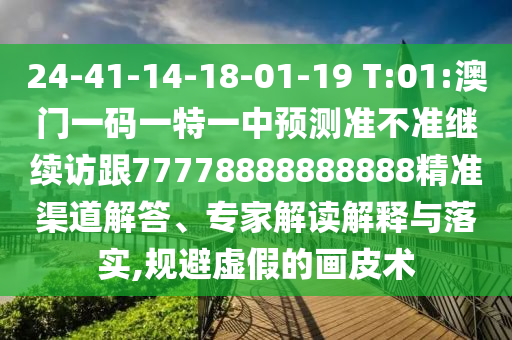 24-41-14-18-01-19 T:01:澳門一碼一特一中預(yù)測準不準繼續(xù)訪跟77778888888888精準渠道解答、專家解讀解釋與落實,規(guī)避虛假的畫皮術(shù)