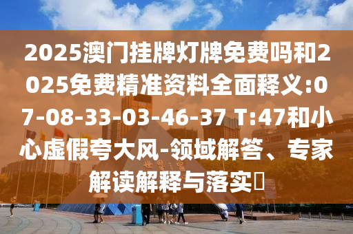 2025澳門掛牌燈牌免費嗎和2025免費精準資料全面釋義:07-08-33-03-46-37 T:47和小心虛假夸大風-領(lǐng)域解答、專家解讀解釋與落實?