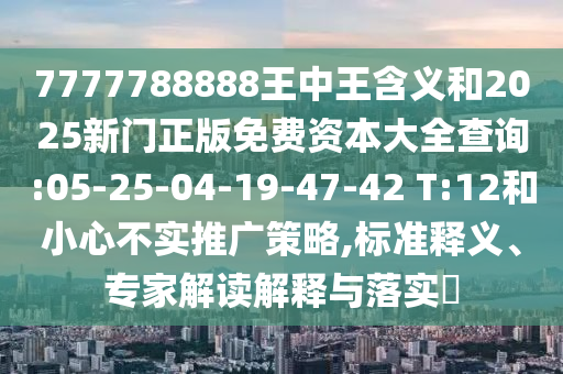7777788888王中王含義和2025新門正版免費(fèi)資本大全查詢:05-25-04-19-47-42 T:12和小心不實推廣策略,標(biāo)準(zhǔn)釋義、專家解讀解釋與落實?