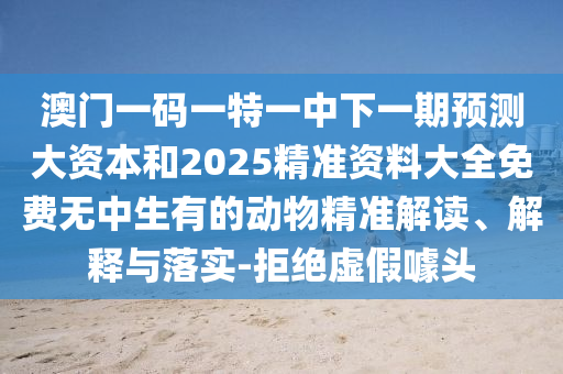 澳門一碼一特一中下一期預測大資本和2025精準資料大全免費無中生有的動物精準解讀、解釋與落實-拒絕虛假噱頭
