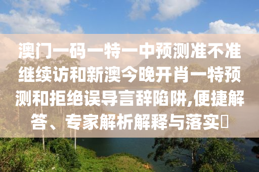 澳門一碼一特一中預(yù)測準(zhǔn)不準(zhǔn)繼續(xù)訪和新澳今晚開肖一特預(yù)測和拒絕誤導(dǎo)言辭陷阱,便捷解答、專家解析解釋與落實?