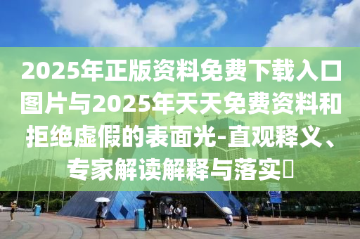 2025年正版資料免費(fèi)下載入口圖片與2025年天天免費(fèi)資料和拒絕虛假的表面光-直觀釋義、專家解讀解釋與落實(shí)?