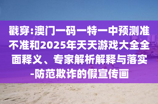戳穿:澳門一碼一特一中預(yù)測(cè)準(zhǔn)不準(zhǔn)和2025年天天游戲大全全面釋義、專家解析解釋與落實(shí)-防范欺詐的假宣傳畫