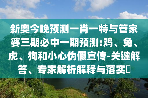 新奧今晚預(yù)測(cè)一肖一特與管家婆三期必中一期預(yù)測(cè):雞、兔、虎、狗和小心偽假宣傳-關(guān)鍵解答、專(zhuān)家解析解釋與落實(shí)?