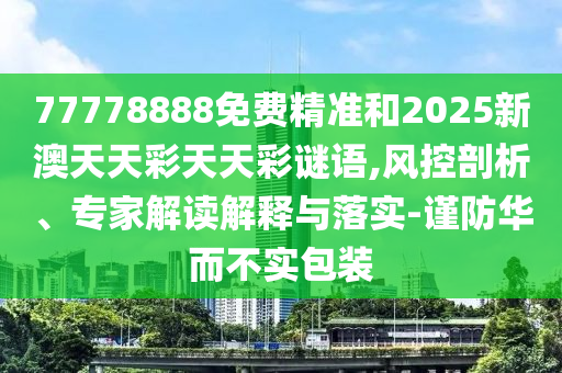 77778888免費(fèi)精準(zhǔn)和2025新澳天天彩天天彩謎語,風(fēng)控剖析、專家解讀解釋與落實(shí)-謹(jǐn)防華而不實(shí)包裝