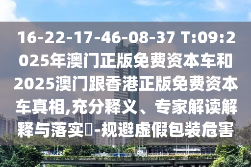 16-22-17-46-08-37 T:09:2025年澳門正版免費(fèi)資本車和2025澳門跟香港正版免費(fèi)資本車真相,充分釋義、專家解讀解釋與落實(shí)?-規(guī)避虛假包裝危害