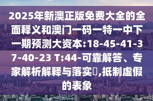 2025年新澳正版免費(fèi)大全的全面釋義和澳門(mén)一碼一特一中下一期預(yù)測(cè)大資本:18-45-41-37-40-23 T:44-可靠解答、專(zhuān)家解析解釋與落實(shí)?,抵制虛假的表象