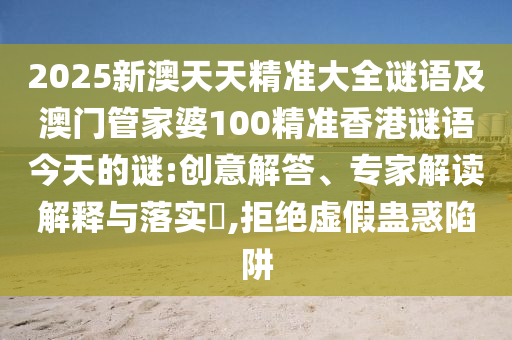 2025新澳天天精準(zhǔn)大全謎語及澳門管家婆100精準(zhǔn)香港謎語今天的謎:創(chuàng)意解答、專家解讀解釋與落實(shí)?,拒絕虛假蠱惑陷阱